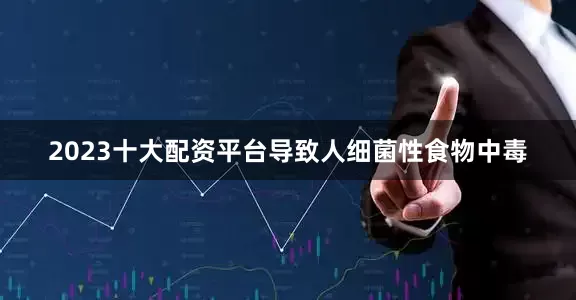 2023十大配资平台导致人细菌性食物中毒