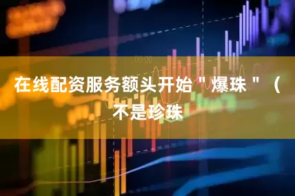 在线配资服务额头开始＂爆珠＂（不是珍珠