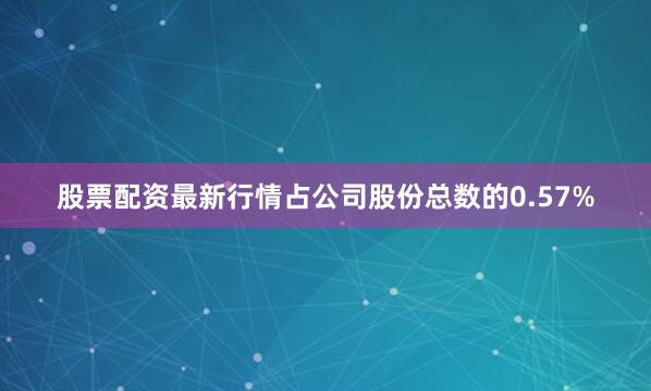 股票配资最新行情占公司股份总数的0.57%