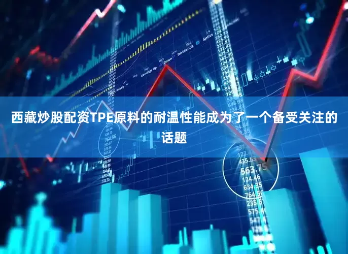 西藏炒股配资TPE原料的耐温性能成为了一个备受关注的话题