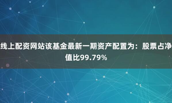 线上配资网站该基金最新一期资产配置为：股票占净值比99.79%