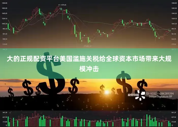 大的正规配资平台美国滥施关税给全球资本市场带来大规模冲击