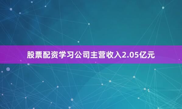 股票配资学习公司主营收入2.05亿元