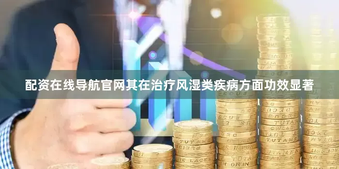 配资在线导航官网其在治疗风湿类疾病方面功效显著