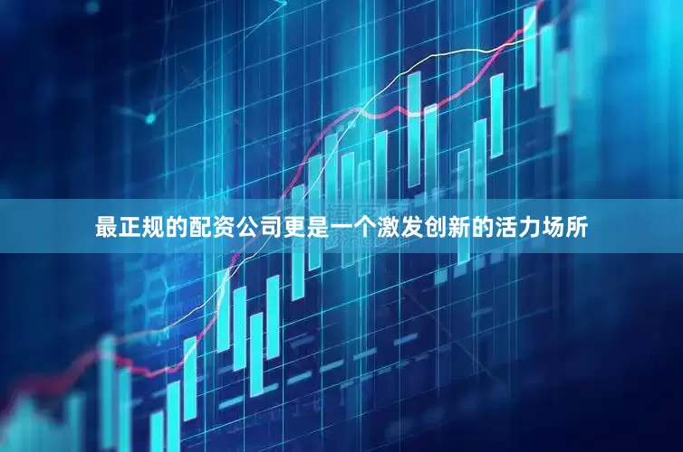 最正规的配资公司更是一个激发创新的活力场所