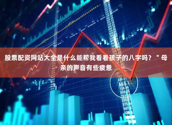 股票配资网站大全是什么能帮我看看孩子的八字吗？＂母亲的声音有些疲惫