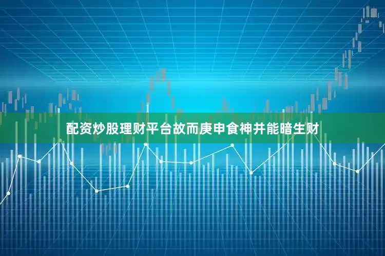 配资炒股理财平台故而庚申食神并能暗生财