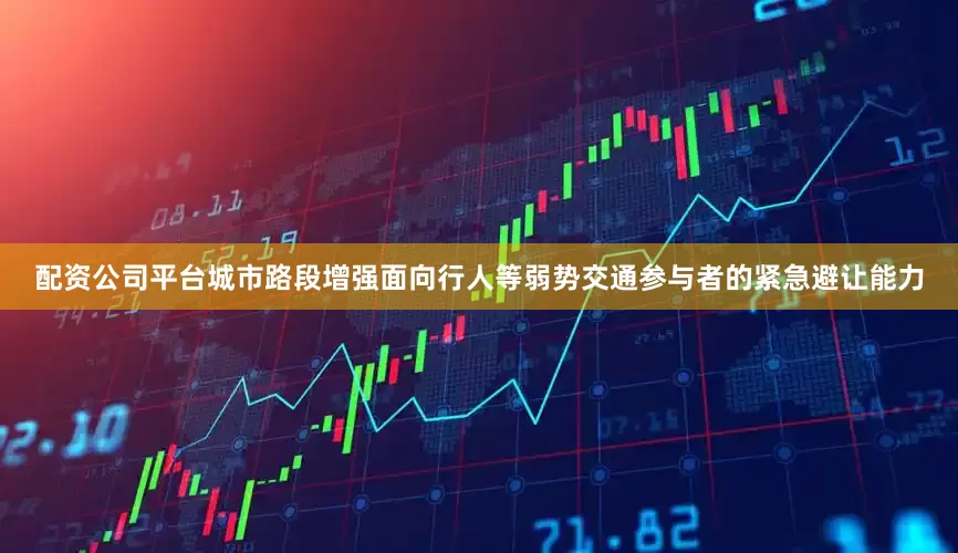 配资公司平台城市路段增强面向行人等弱势交通参与者的紧急避让能力