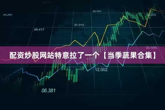配资炒股网站特意拉了一个【当季蔬果合集】