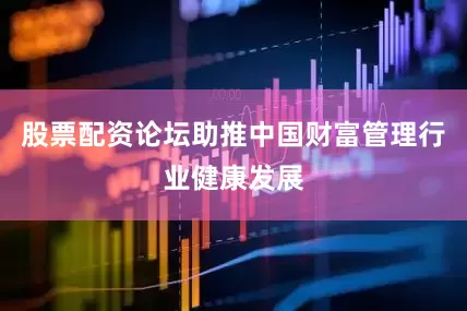 股票配资论坛助推中国财富管理行业健康发展