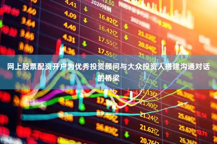 网上股票配资开户为优秀投资顾问与大众投资人搭建沟通对话的桥梁