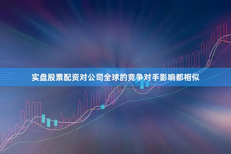 实盘股票配资对公司全球的竞争对手影响都相似