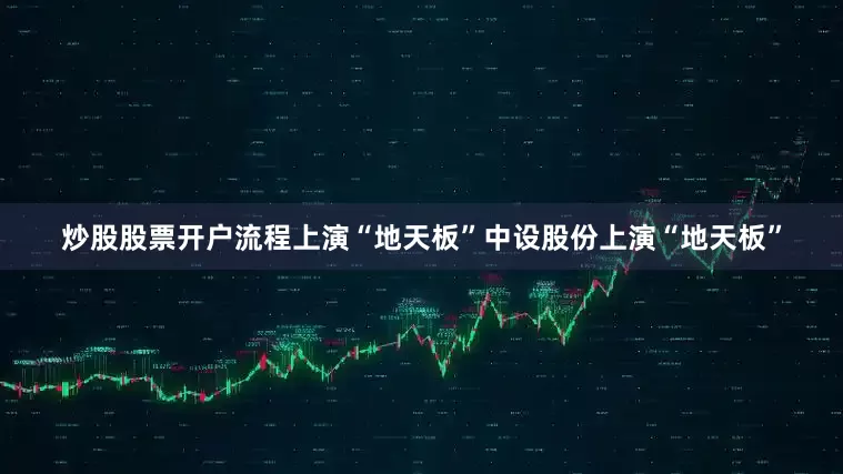 炒股股票开户流程上演“地天板”中设股份上演“地天板”