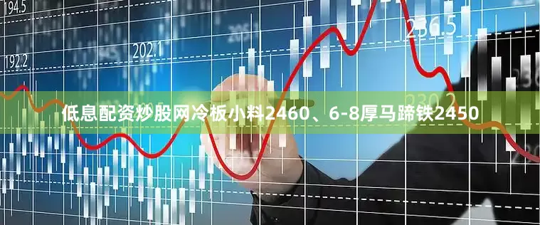 低息配资炒股网冷板小料2460、6-8厚马蹄铁2450