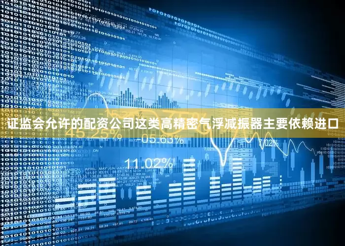 证监会允许的配资公司这类高精密气浮减振器主要依赖进口
