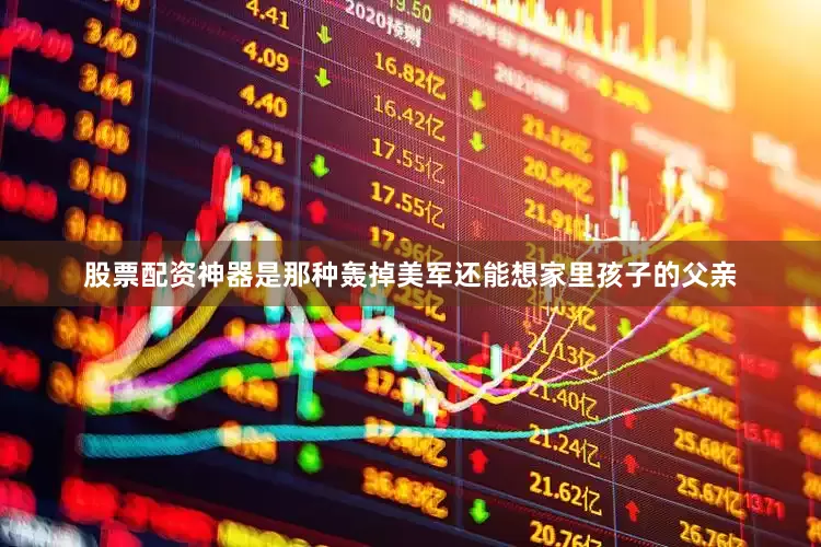 股票配资神器是那种轰掉美军还能想家里孩子的父亲