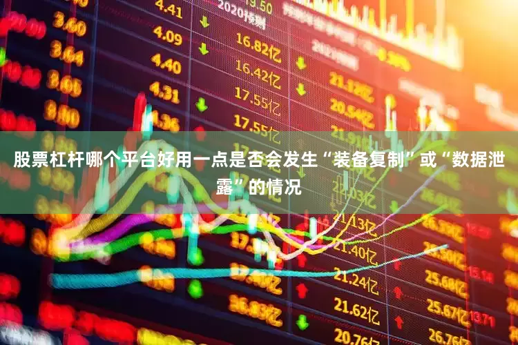 股票杠杆哪个平台好用一点是否会发生“装备复制”或“数据泄露”的情况