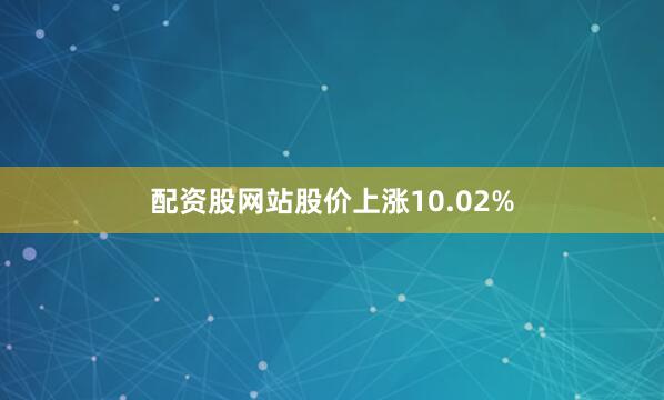 配资股网站股价上涨10.02%