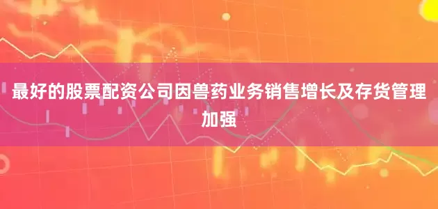 最好的股票配资公司因兽药业务销售增长及存货管理加强