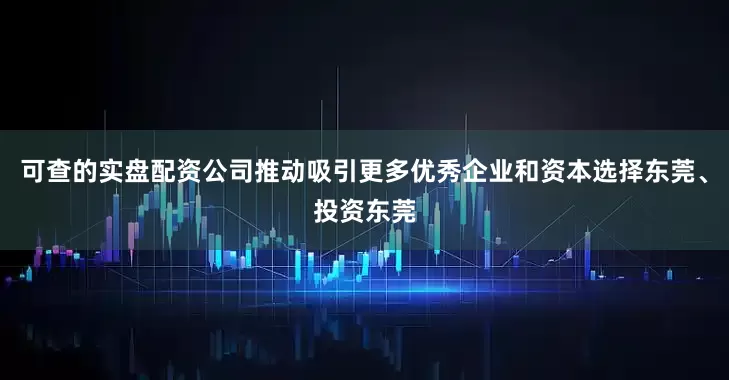 可查的实盘配资公司推动吸引更多优秀企业和资本选择东莞、投资东莞