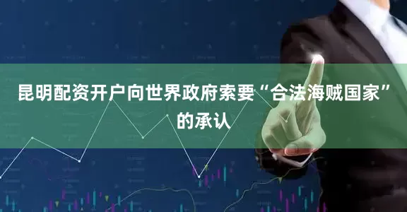 昆明配资开户向世界政府索要“合法海贼国家”的承认