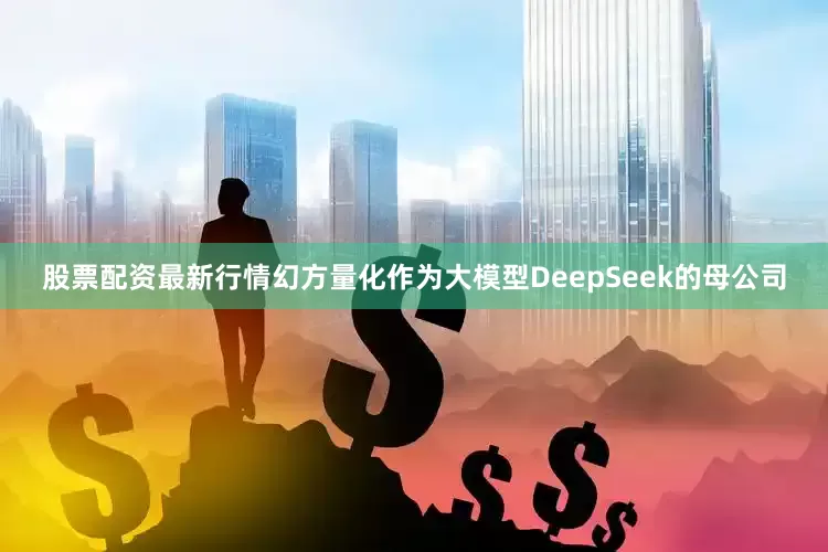 股票配资最新行情幻方量化作为大模型DeepSeek的母公司