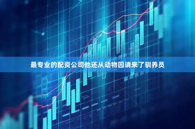 最专业的配资公司他还从动物园请来了驯养员