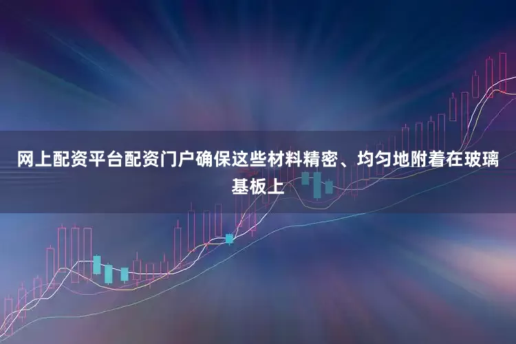 网上配资平台配资门户确保这些材料精密、均匀地附着在玻璃基板上