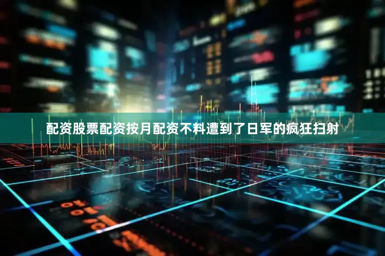配资股票配资按月配资不料遭到了日军的疯狂扫射