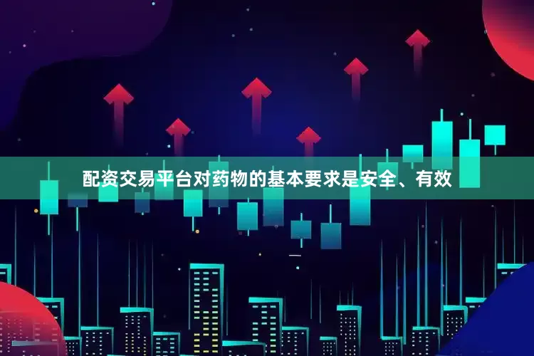 配资交易平台对药物的基本要求是安全、有效