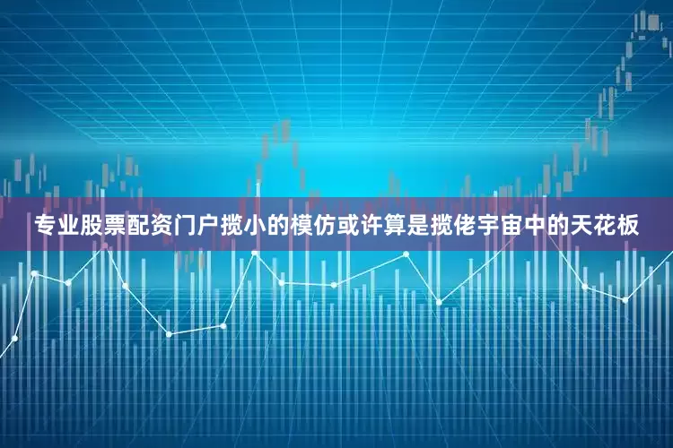 专业股票配资门户揽小的模仿或许算是揽佬宇宙中的天花板
