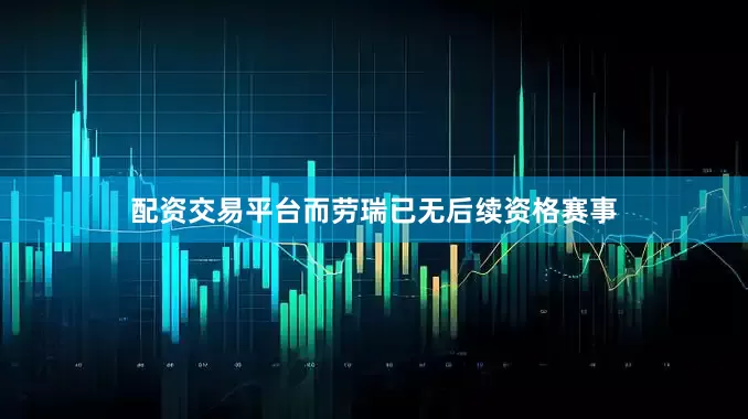 配资交易平台而劳瑞已无后续资格赛事