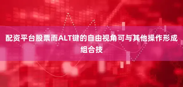 配资平台股票而ALT键的自由视角可与其他操作形成组合技