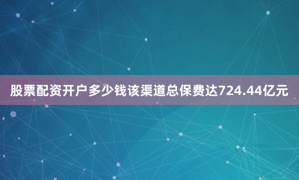 股票配资开户多少钱该渠道总保费达724.44亿元