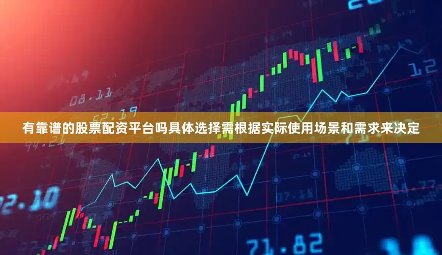 有靠谱的股票配资平台吗具体选择需根据实际使用场景和需求来决定