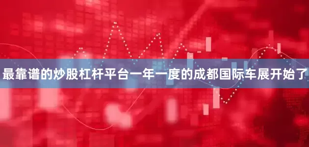 最靠谱的炒股杠杆平台一年一度的成都国际车展开始了