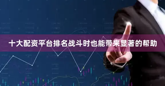 十大配资平台排名战斗时也能带来显著的帮助