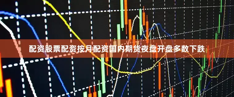 配资股票配资按月配资国内期货夜盘开盘多数下跌