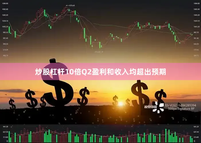 炒股杠杆10倍Q2盈利和收入均超出预期