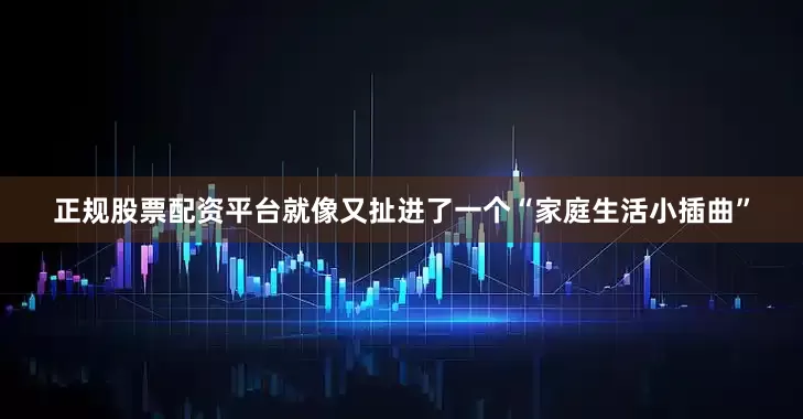 正规股票配资平台就像又扯进了一个“家庭生活小插曲”