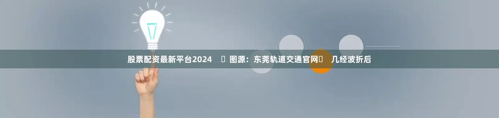 股票配资最新平台2024    ✎图源：东莞轨道交通官网‍  几经波折后