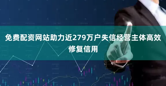 免费配资网站助力近279万户失信经营主体高效修复信用