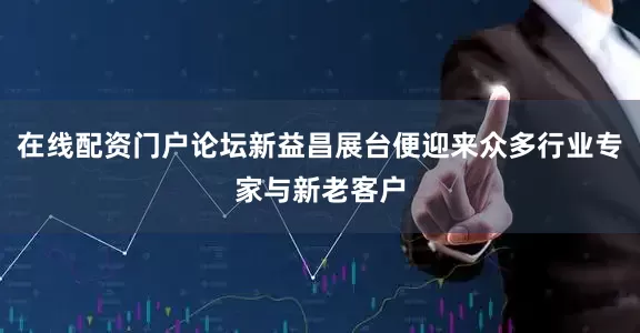 在线配资门户论坛新益昌展台便迎来众多行业专家与新老客户
