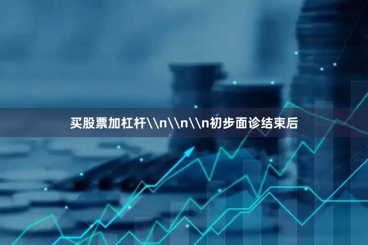 买股票加杠杆\n\n\n初步面诊结束后