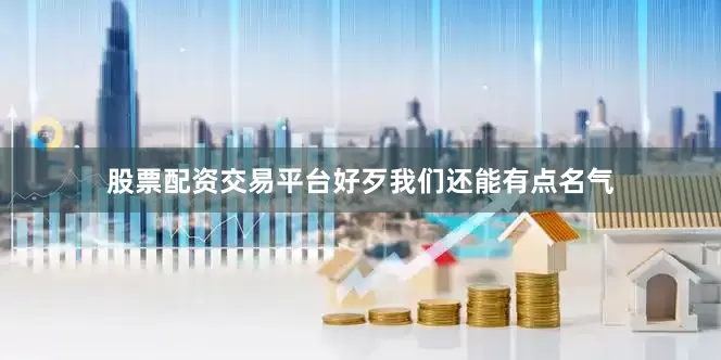 股票配资交易平台好歹我们还能有点名气
