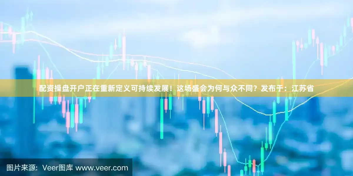 配资操盘开户正在重新定义可持续发展！这场盛会为何与众不同？发布于：江苏省