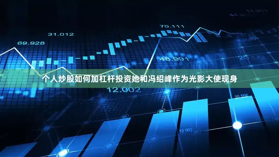 个人炒股如何加杠杆投资她和冯绍峰作为光影大使现身