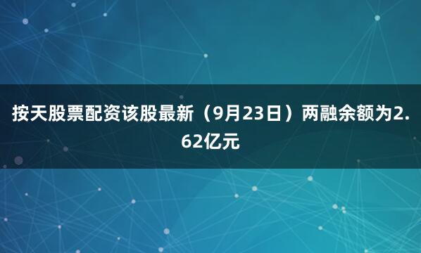 按天股票配资该股最新（9月23日）两融余额为2.62亿元