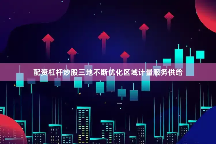 配资杠杆炒股三地不断优化区域计量服务供给