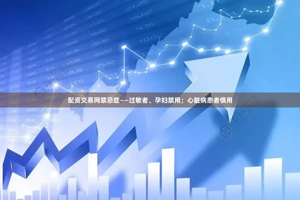 配资交易网禁忌症——过敏者、孕妇禁用；心脏病患者慎用